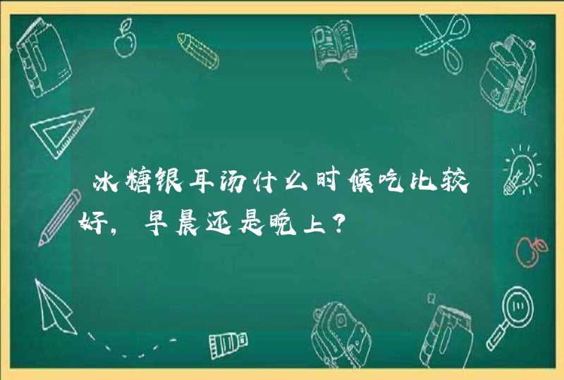 冰糖银耳汤什么时候吃比较好，早晨还是晚上？,第1张