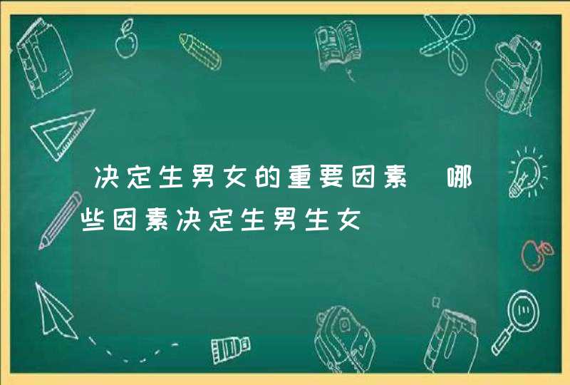 决定生男女的重要因素_哪些因素决定生男生女,第1张