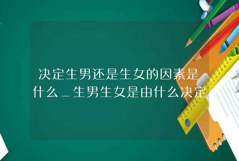 决定生男还是生女的因素是什么_生男生女是由什么决定的呢?有几个方面的因素,第1张