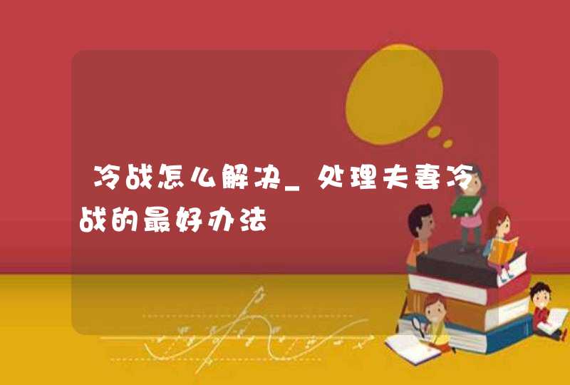 冷战怎么解决_处理夫妻冷战的最好办法,第1张