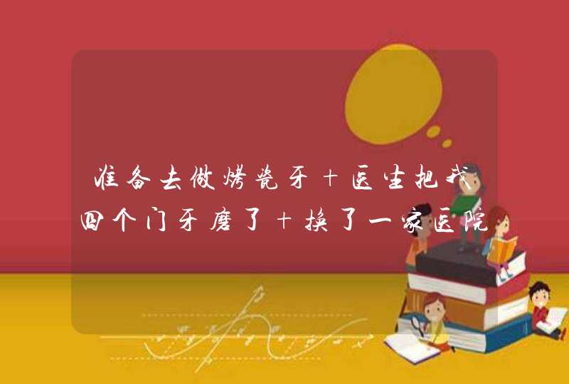 准备去做烤瓷牙 医生把我四个门牙磨了 换了一家医院拍片说不可以做？我该怎么办,第1张