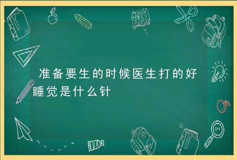 准备要生的时候医生打的好睡觉是什么针,第1张