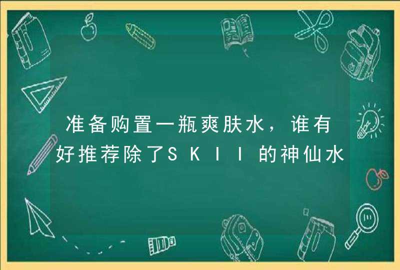 准备购置一瓶爽肤水，谁有好推荐除了SKII的神仙水。。,第1张