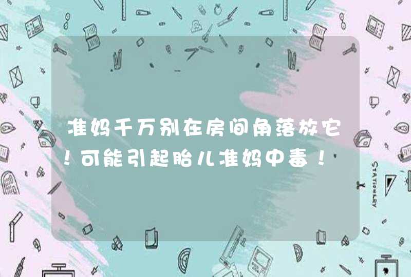 准妈千万别在房间角落放它！可能引起胎儿准妈中毒！,第1张