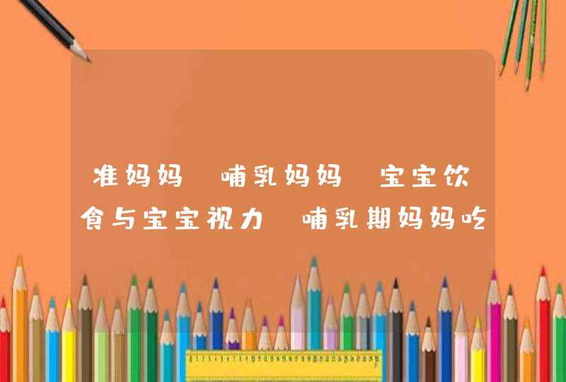 准妈妈、哺乳妈妈、宝宝饮食与宝宝视力_哺乳期妈妈吃什么对宝宝视力好,第1张