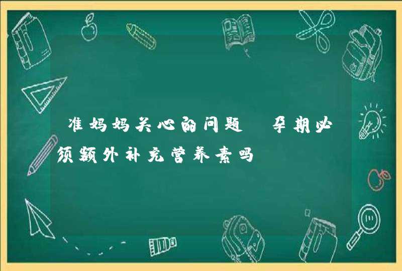 准妈妈关心的问题，孕期必须额外补充营养素吗？,第1张