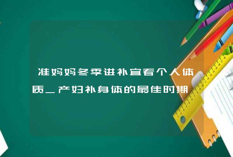 准妈妈冬季进补宜看个人体质_产妇补身体的最佳时期,第1张