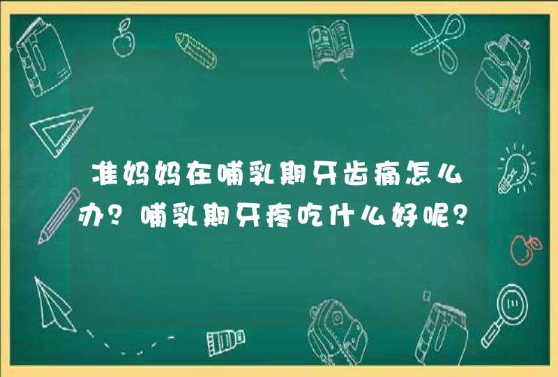 准妈妈在哺乳期牙齿痛怎么办？哺乳期牙疼吃什么好呢？,第1张