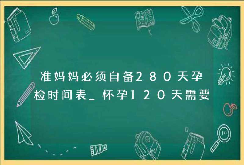 准妈妈必须自备280天孕检时间表_怀孕120天需要做什么检查,第1张