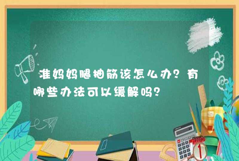 准妈妈腿抽筋该怎么办？有哪些办法可以缓解吗？,第1张