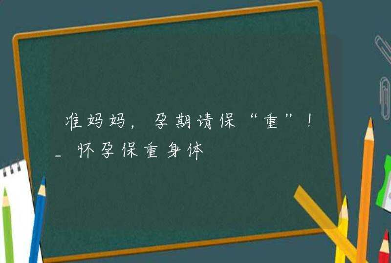 准妈妈，孕期请保“重”！_怀孕保重身体,第1张