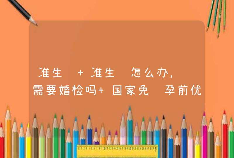 准生证 准生证怎么办，还需要婚检吗 国家免费孕前优生健康检查项目技术服务,第1张