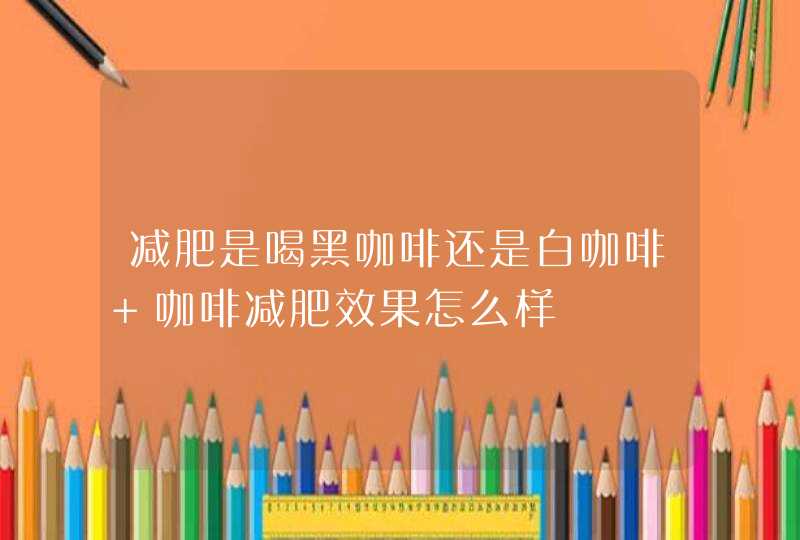 减肥是喝黑咖啡还是白咖啡 咖啡减肥效果怎么样,第1张