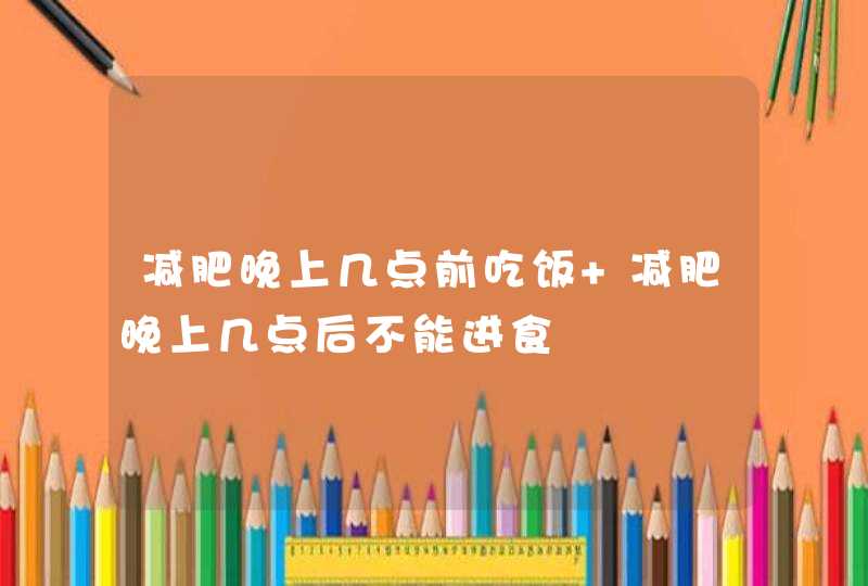 减肥晚上几点前吃饭 减肥晚上几点后不能进食,第1张