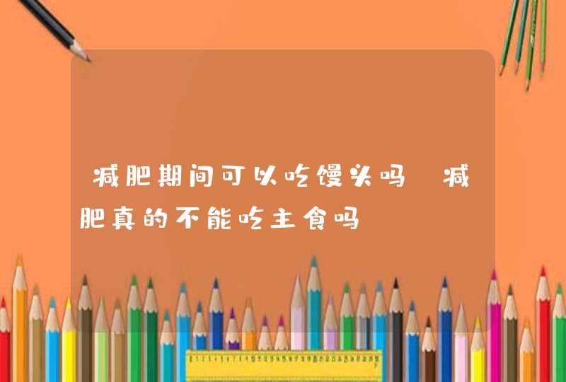 减肥期间可以吃馒头吗 减肥真的不能吃主食吗？,第1张