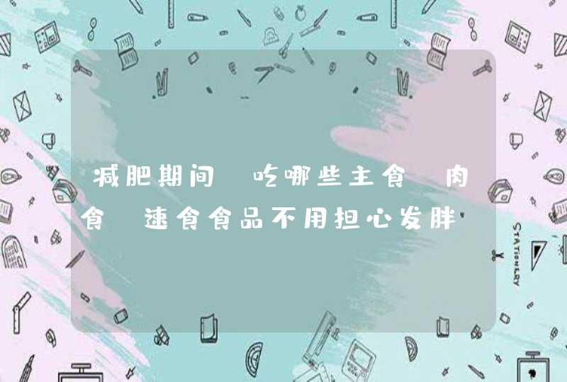 减肥期间，吃哪些主食、肉食、速食食品不用担心发胖？,第1张