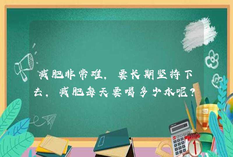 减肥非常难，要长期坚持下去，减肥每天要喝多少水呢?,第1张