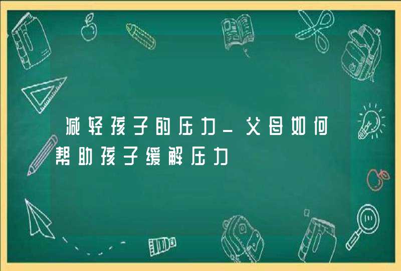 减轻孩子的压力_父母如何帮助孩子缓解压力,第1张