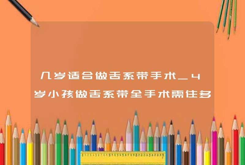 几岁适合做舌系带手术_4岁小孩做舌系带全手术需住多长时间院,第1张