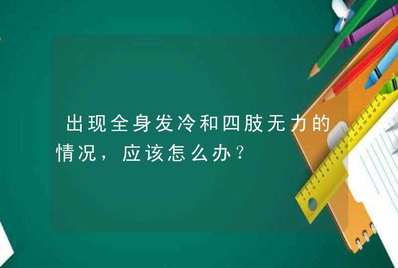 出现全身发冷和四肢无力的情况，应该怎么办？,第1张