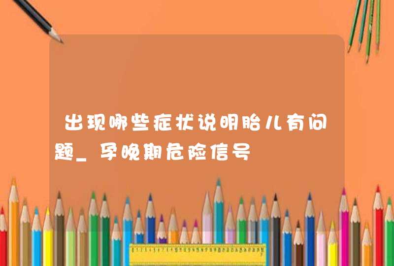 出现哪些症状说明胎儿有问题_孕晚期危险信号,第1张