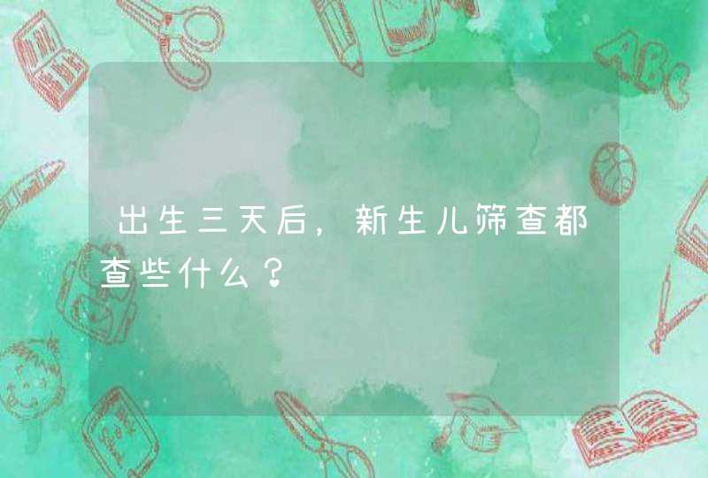 出生三天后，新生儿筛查都查些什么？,第1张