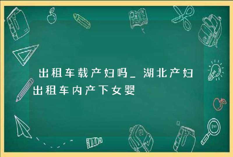 出租车载产妇吗_湖北产妇出租车内产下女婴,第1张