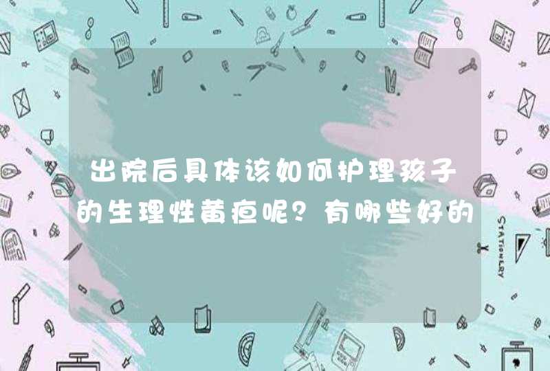 出院后具体该如何护理孩子的生理性黄疸呢？有哪些好的措施？,第1张