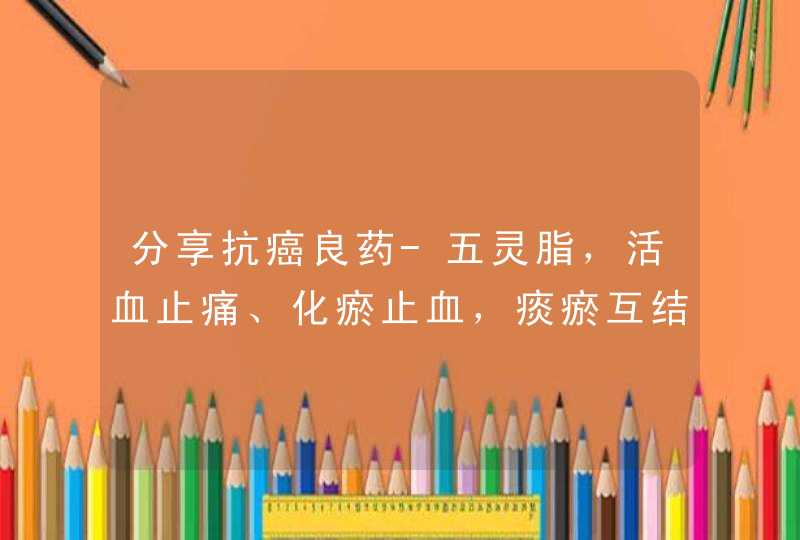 分享抗癌良药-五灵脂，活血止痛、化瘀止血，痰瘀互结证最常用,第1张