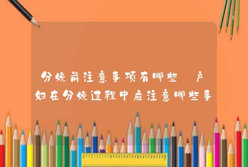 分娩前注意事项有哪些_产妇在分娩过程中应注意哪些事项,第1张