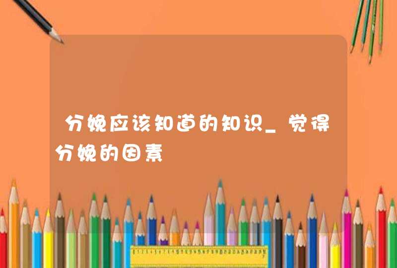 分娩应该知道的知识_觉得分娩的因素,第1张