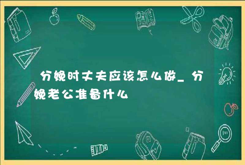 分娩时丈夫应该怎么做_分娩老公准备什么,第1张