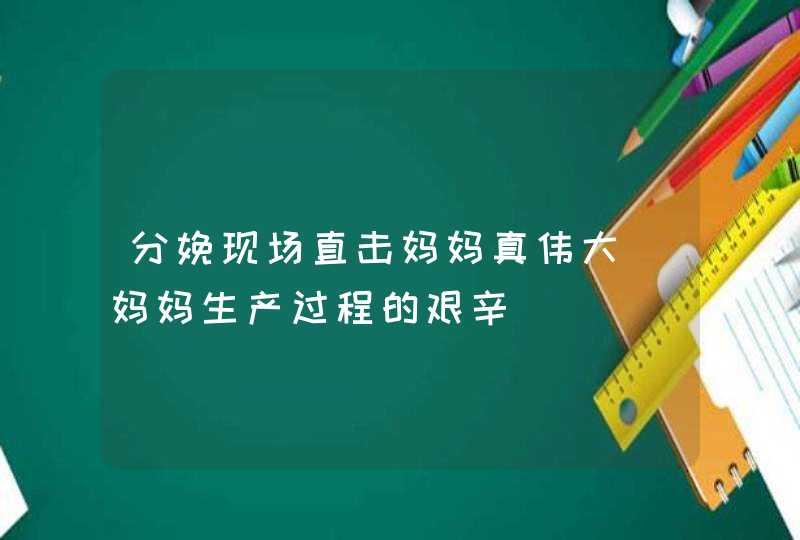 分娩现场直击妈妈真伟大_妈妈生产过程的艰辛,第1张