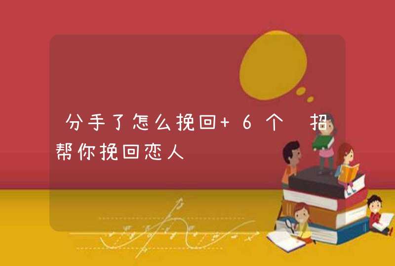 分手了怎么挽回 6个绝招帮你挽回恋人,第1张