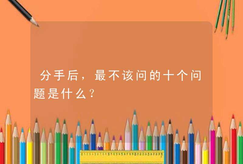 分手后，最不该问的十个问题是什么？,第1张