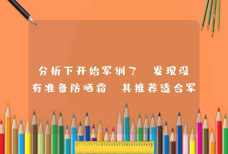 分析下开始军训了，发现没有准备防晒霜，其推荐适合军训的防 晒霜，防汗效果好的那种,第1张