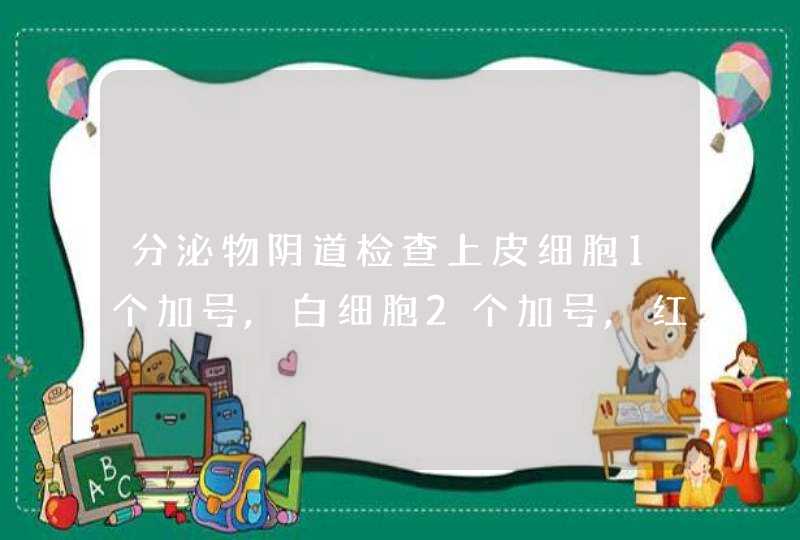 分泌物阴道检查上皮细胞1个加号,白细胞2个加号,红细胞脓细胞团霉菌滴虫全部是阴性是什么意思,第1张