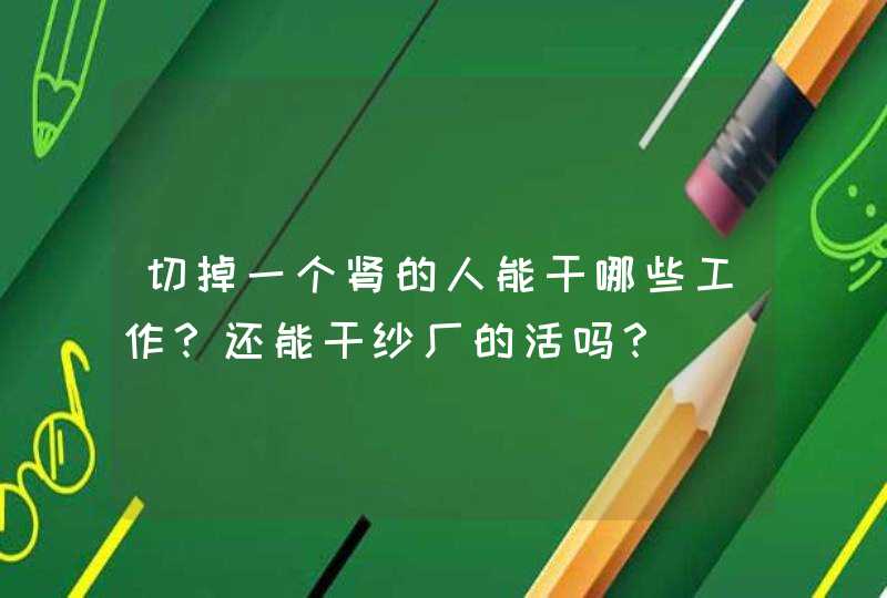 切掉一个肾的人能干哪些工作？还能干纱厂的活吗？,第1张