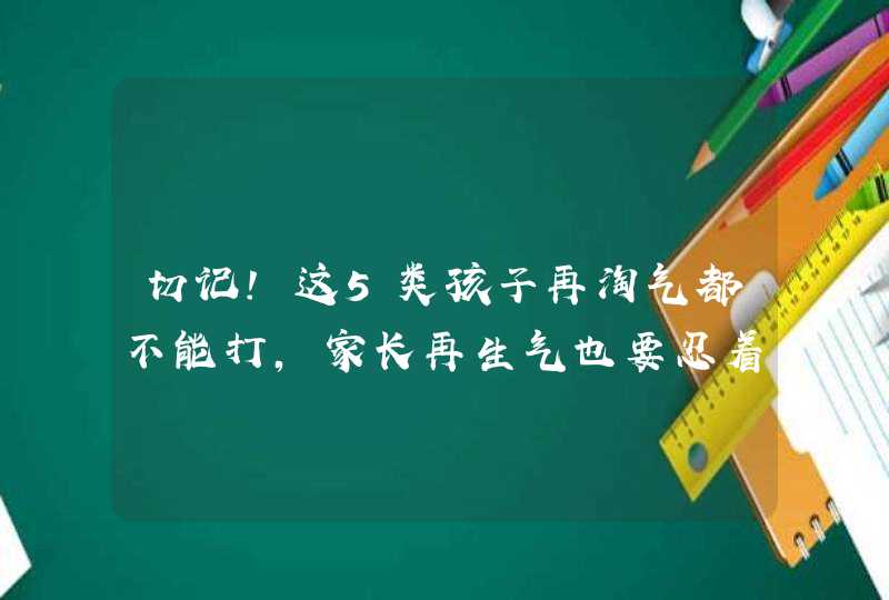 切记！这5类孩子再淘气都不能打，家长再生气也要忍着！,第1张