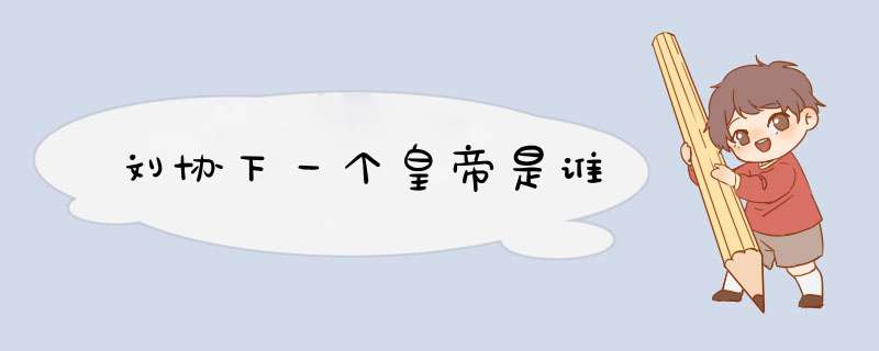 刘协下一个皇帝是谁,第1张