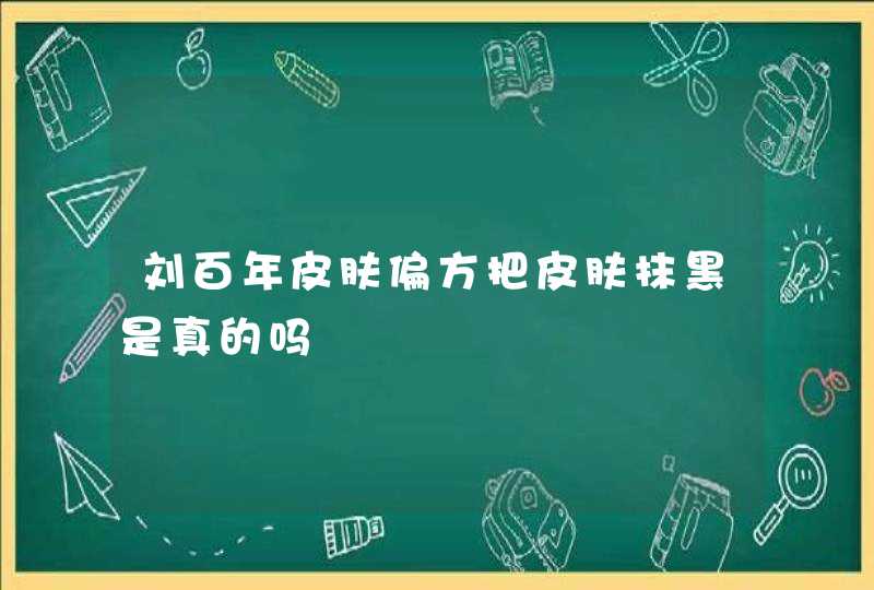 刘百年皮肤偏方把皮肤抹黑是真的吗,第1张