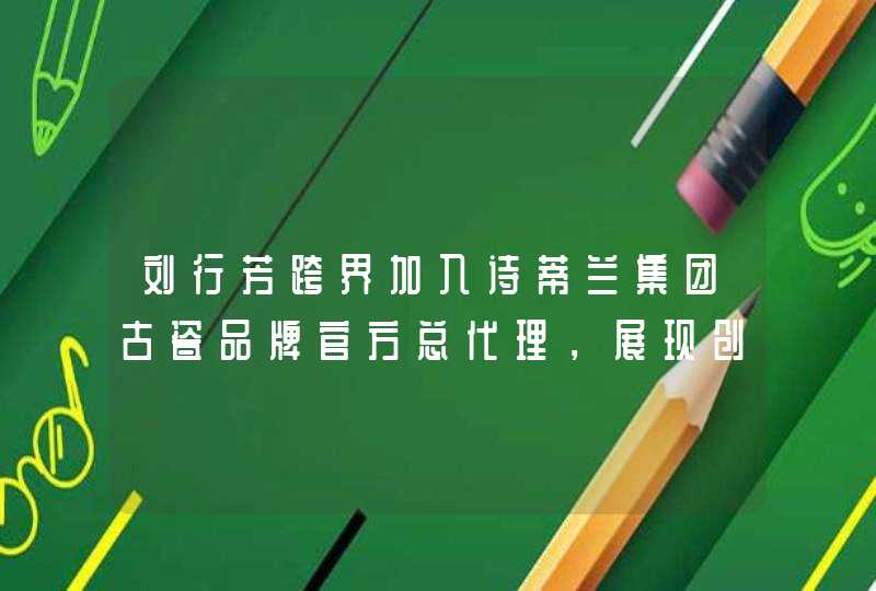 刘行芳跨界加入诗蒂兰集团古瓷品牌官方总代理，展现创业才华,第1张