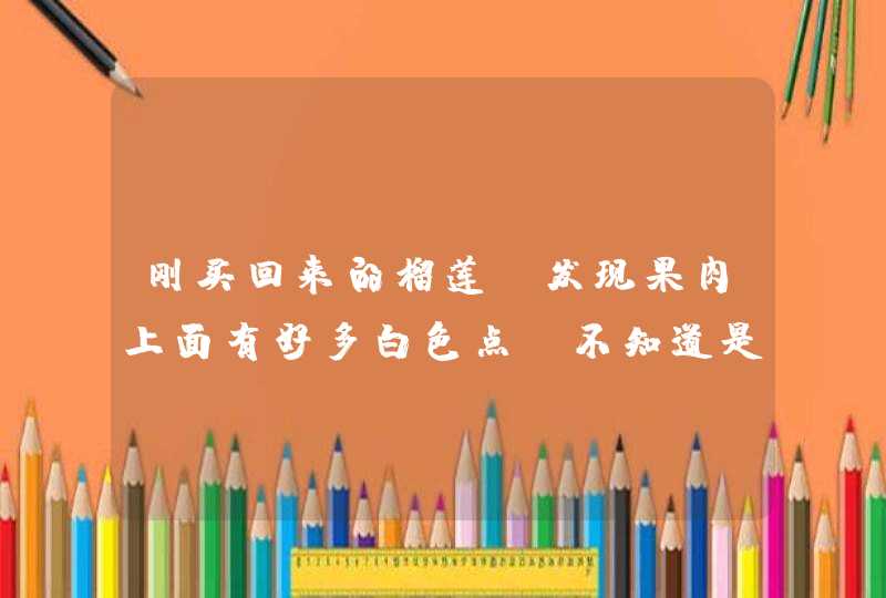 刚买回来的榴莲 发现果肉上面有好多白色点 不知道是怎么来的,第1张