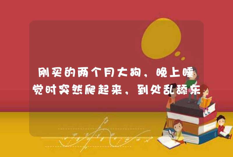 刚买的两个月大狗，晚上睡觉时突然爬起来，到处乱舔东西，还往床底下串，有时还会跳起来叫两声，然后就吐,第1张