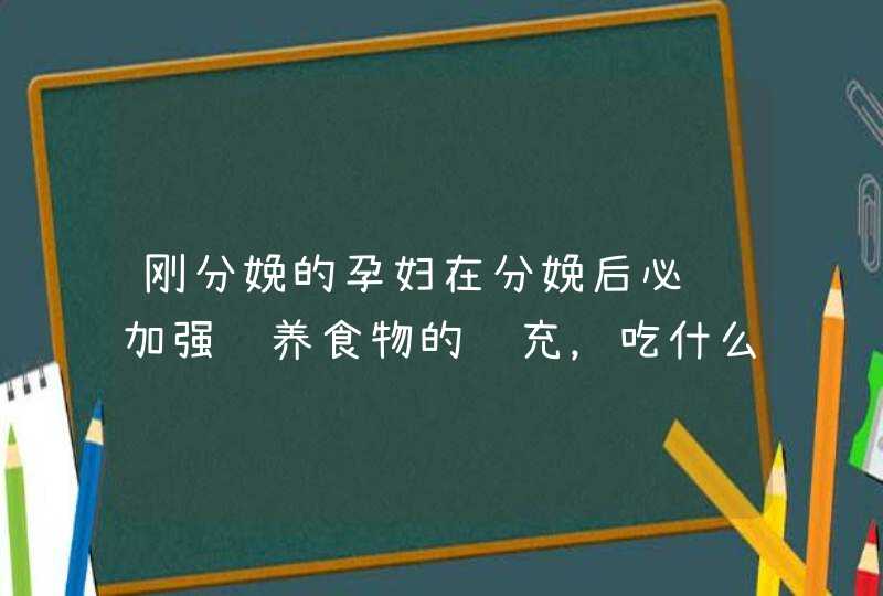 刚分娩的孕妇在分娩后必须加强营养食物的补充，吃什么更有利于恢复？,第1张