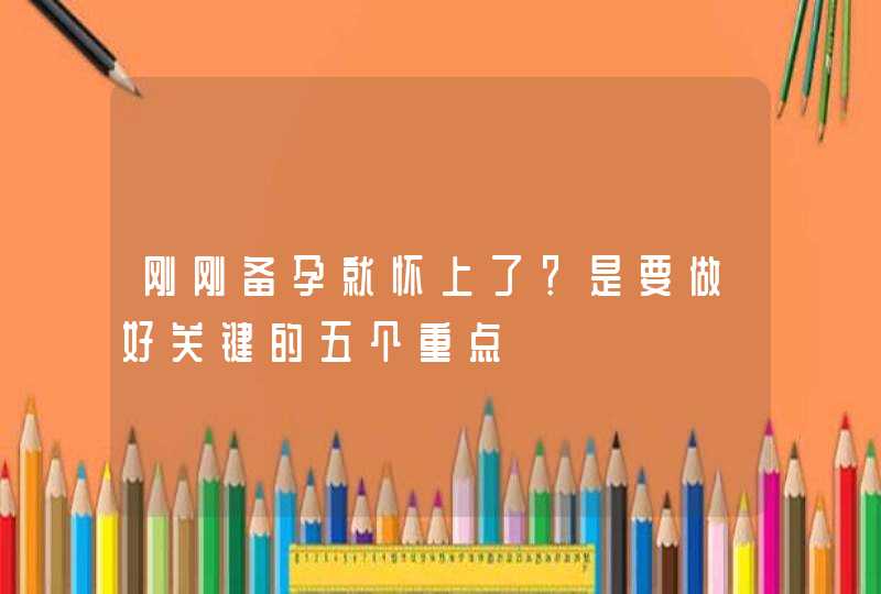 刚刚备孕就怀上了？是要做好关键的五个重点,第1张