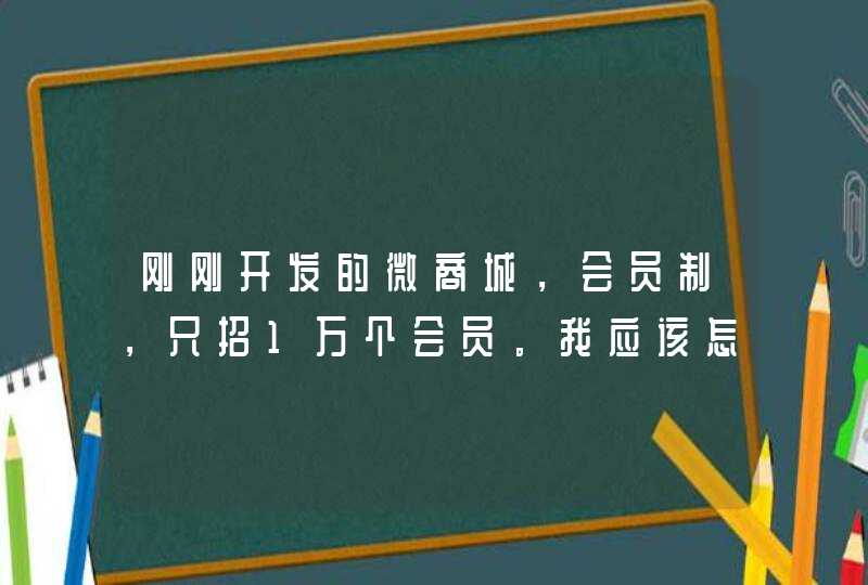 刚刚开发的微商城，会员制，只招1万个会员。我应该怎么招募会员,第1张