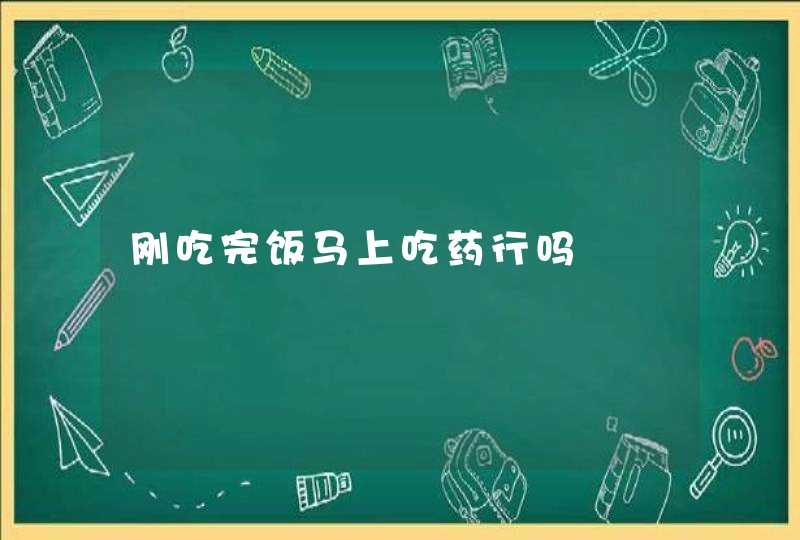 刚吃完饭马上吃药行吗,第1张