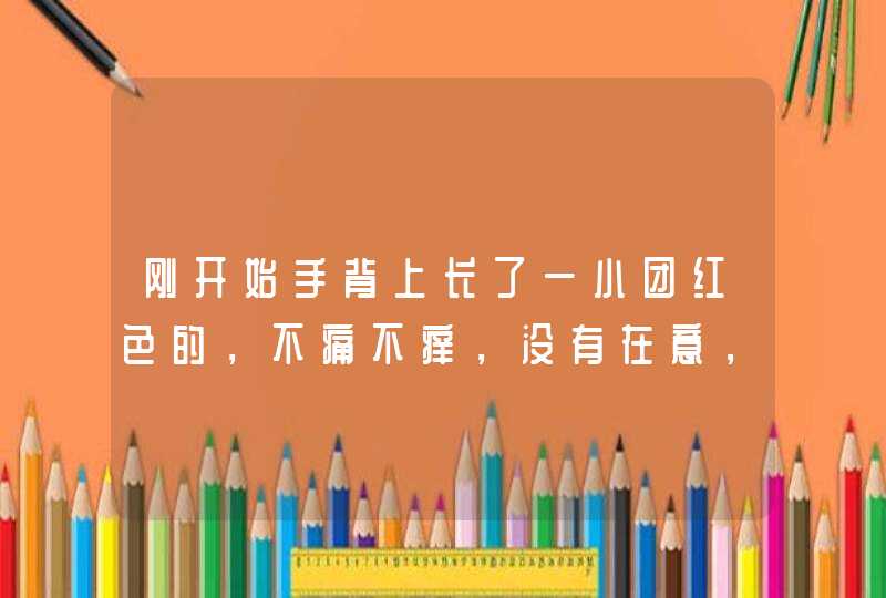 刚开始手背上长了一小团红色的，不痛不痒，没有在意，后来长大了，还有点痛，这是什么东西啊？,第1张