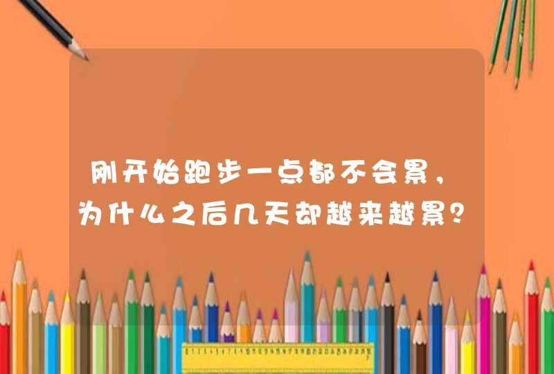 刚开始跑步一点都不会累，为什么之后几天却越来越累？,第1张